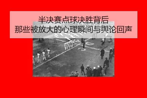 半决赛点球决胜背后 那些被放大的心理瞬间与舆论回声 | xingkong