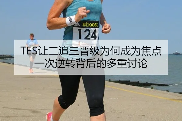 TES让二追三晋级为何成为焦点 一次逆转背后的多重讨论