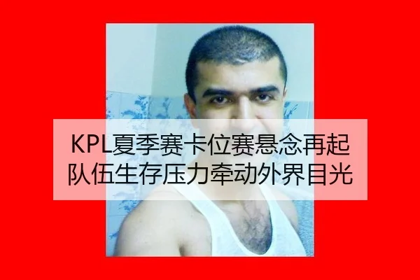 KPL夏季赛卡位赛悬念再起 队伍生存压力牵动外界目光 | xingkong